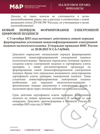 НАЛОГОВОЕ ПРАВО.
ФИНАНСЫ
Доходы от таких взносов не учитываются в целях
налогообложения, равно, как и расходы, в соответствии с новой
редакцией статьи 270 НК РФ "Расходы, не учитываемые в целях
налогообложения".
С 5 октября 2015 года начинает действовать новый порядок
формирования усиленной неквалифицированной электронной
подписи налогоплательщика. Утвержден приказом ФНС России
от 20.08.2015 N СА-7-6/364@.
НОВЫЙ ПОРЯДОК ФОРМИРОВАНИЯ ЭЛЕКТРОННОЙ
ЦИФРОВОЙ ПОДПИСИ
Документ определяет специальный порядок формирования
усиленной неквалифицированной электронной подписи
налогоплательщика. Приказом определены основные правила
создания ключа электронной подписи и сертификата ключа
проверки, а также регламентирована процедура по
формированию самой неквалифицированной электронной
подписи. Кроме того определена возможность аннулирования
сертификата ключа проверки электронной подписи. Такая
усиленная неквалифицированная электронная подпись
необходима для передачи налогоплательщиками -
физическими лицами документов в электронной форме в
налоговый орган через личный кабинет налогоплательщика.
Срок действия сертификата ключа проверки электронной
подписи по новым правилам составляет 12 месяцев со дня
генерации. Документ зарегистрирован в Минюсте России 22
сентября 2015 года под N 38949.
 