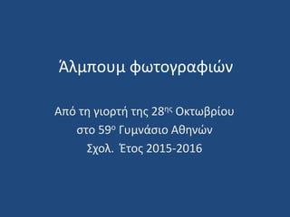 Άλμπουμ φωτογραφιών
Από τη γιορτή της 28ης Οκτωβρίου
στο 59ο Γυμνάσιο Αθηνών
Σχολ. Έτος 2015-2016
 