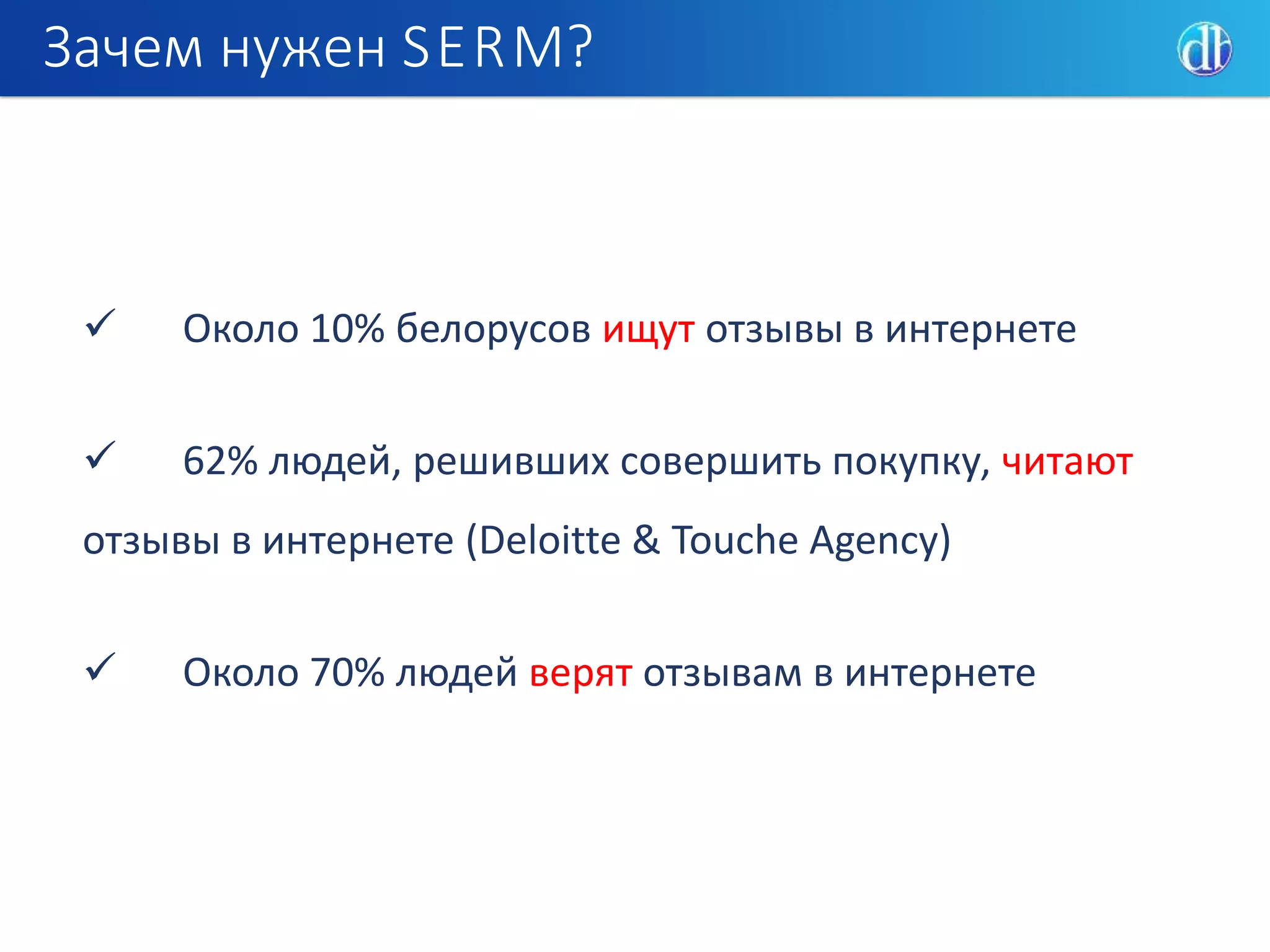 Зачем нужен SERM?
 Около 10% белорусов ищут отзывы в интернете
 62% людей, решивших совершить покупку, читают
отзывы в интернете (Deloitte & Touche Agenсy)
 Около 70% людей верят отзывам в интернете
 