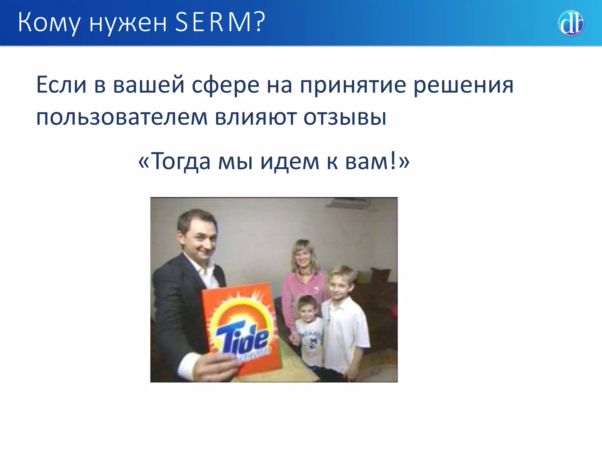 Кому нужен SERM?
Если в вашей сфере на принятие решения
пользователем влияют отзывы
«Тогда мы идем к вам!»
 