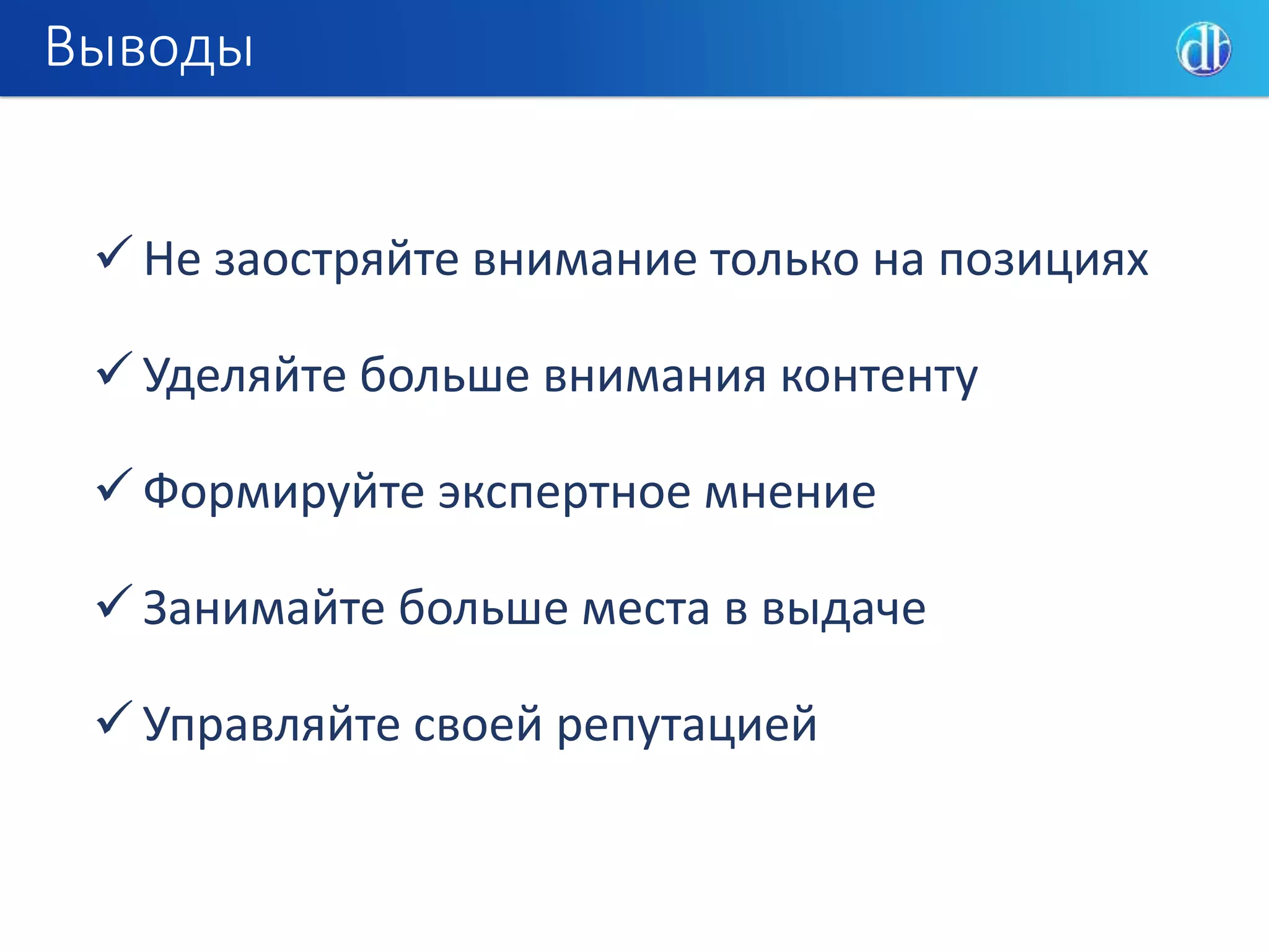 Выводы
 Не заостряйте внимание только на позициях
 Уделяйте больше внимания контенту
 Формируйте экспертное мнение
 Занимайте больше места в выдаче
 Управляйте своей репутацией
 