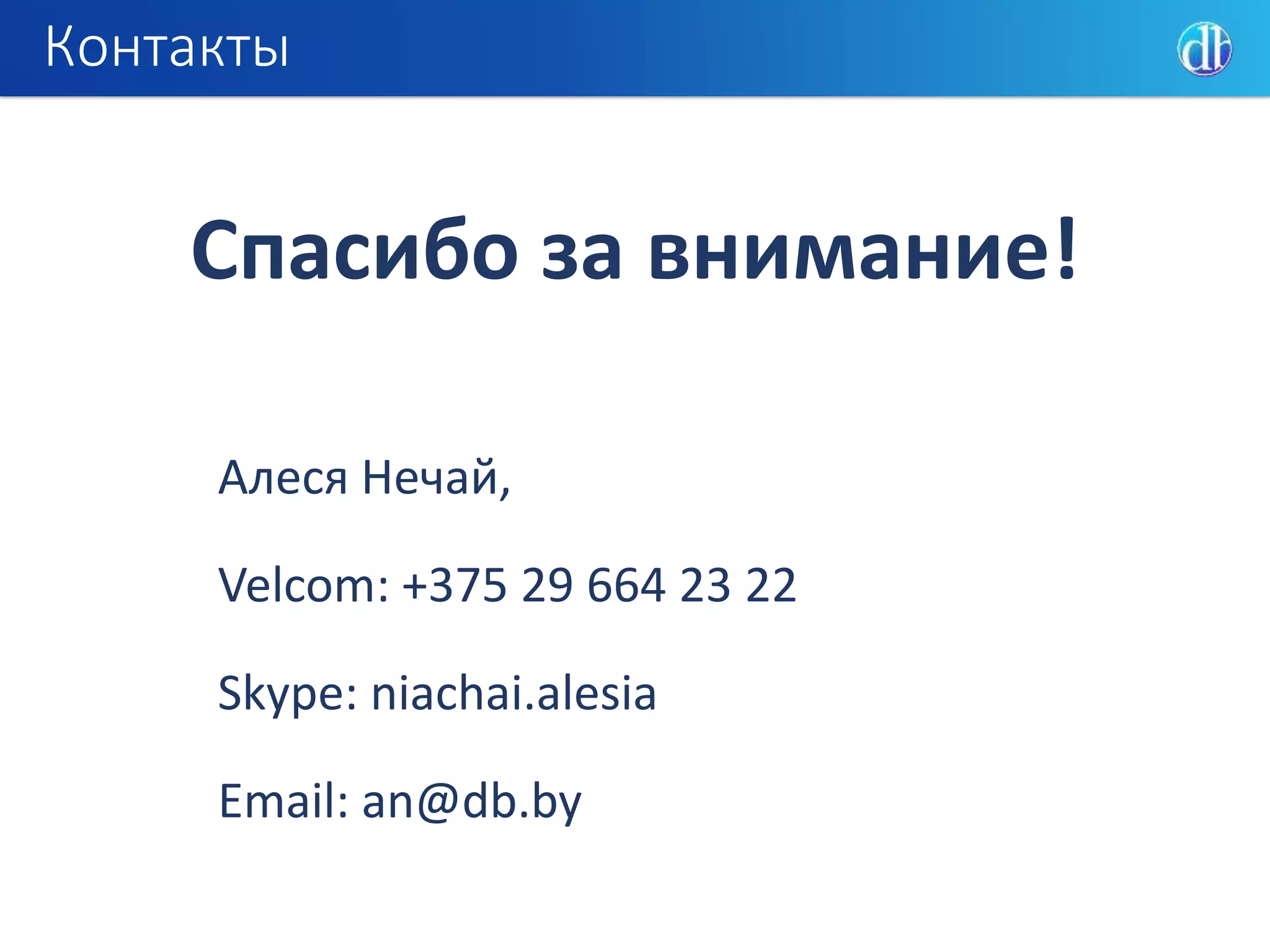Контакты
Спасибо за внимание!
Алеся Нечай,
Velcom: +375 29 664 23 22
Skype: niachai.alesia
Email: an@db.by
 