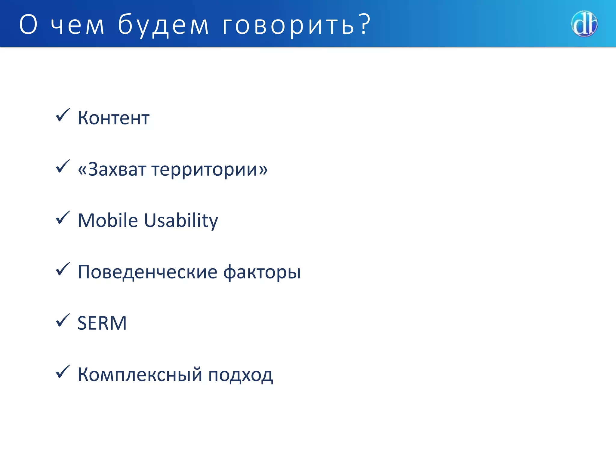 О чем будем говорить?
 Контент
 «Захват территории»
 Mobile Usability
 Поведенческие факторы
 SERM
 Комплексный подход
 