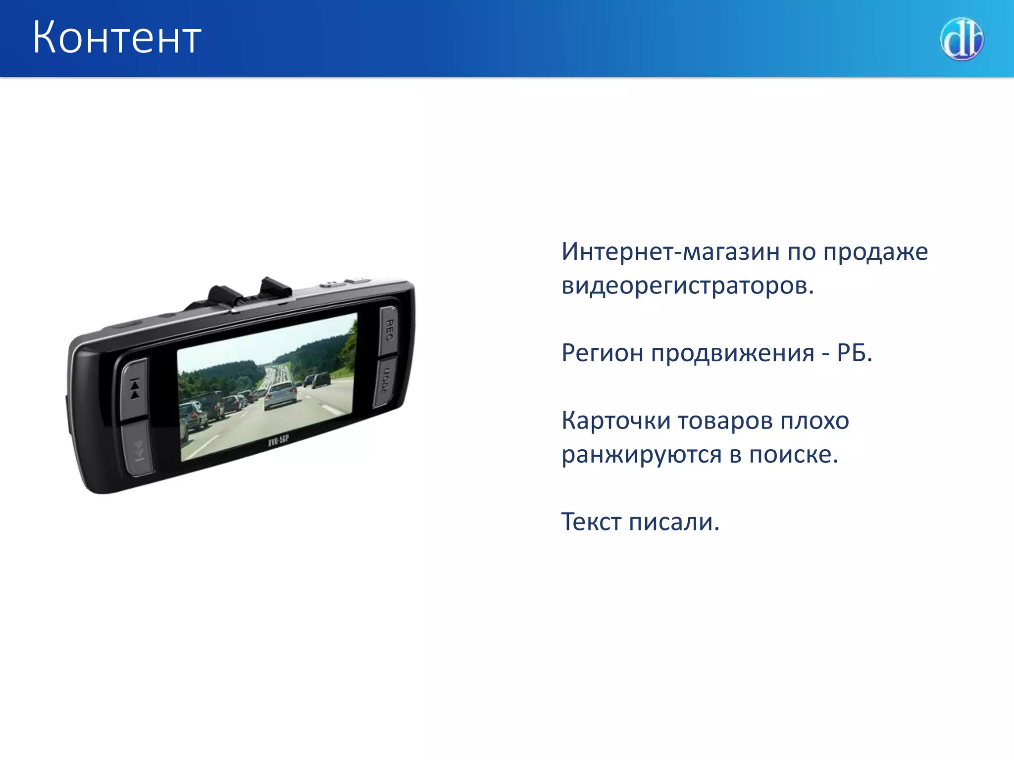Контент
Интернет-магазин по продаже
видеорегистраторов.
Регион продвижения - РБ.
Карточки товаров плохо
ранжируются в поиске.
Текст писали.
 