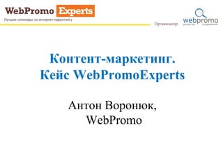 Контент-маркетинг.
Кейс WebPromoExperts
Антон Воронюк,
WebPromo
 