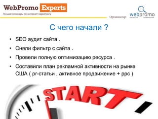 С чего начали ?
• SEO аудит сайта .
• Сняли фильтр с сайта .
• Провели полную оптимизацию ресурса .
• Составили план рекламной активности на рынке
США ( pr-статьи , активное продвижение + ppc )
 