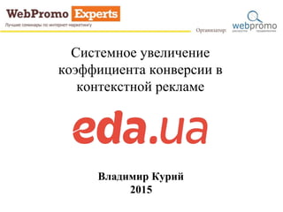 Системное увеличение
коэффициента конверсии в
контекстной рекламе
Владимир Курий
2015
 