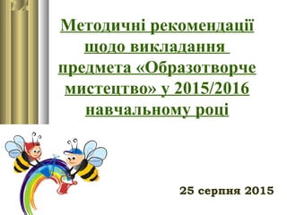 Методичні рекомендації
щодо викладання
предмета «Образотворче
мистецтво» у 2015/2016
навчальному році
25 серпня 2015
 