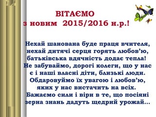 ВІТАЄМО
з новим 2015/2016 н.р.!
Нехай шанована буде праця вчителя,
нехай дитячі серця горять любов’ю,
батьківська вдячніст...
