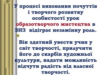 У процесі виховання почуттів
і творчого розвитку
особистості урок
образотворчого мистецтва в
ЗНЗ відіграє незамінну роль.
...