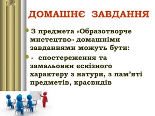 ДОМАШНЄ ЗАВДАННЯ
З предмета «Образотворче
мистецтво» домашніми
завданнями можуть бути:
- спостереження та
замальовки ескізного
характеру з натури, з пам’яті
предметів, краєвидів
 