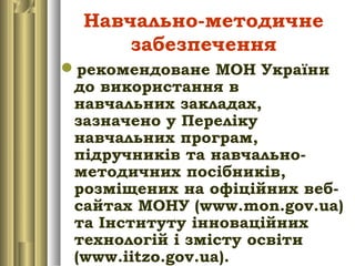 Навчально-методичне
забезпечення
рекомендоване МОН України
до використання в
навчальних закладах,
зазначено у Переліку
навчальних програм,
підручників та навчально-
методичних посібників,
розміщених на офіційних веб-
сайтах МОНУ (www.mon.gov.ua)
та Інституту інноваційних
технологій і змісту освіти
(www.iitzo.gov.ua).
 