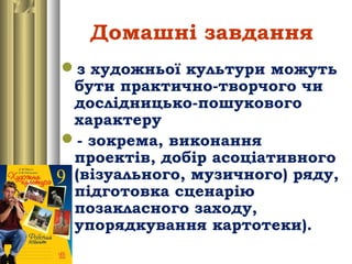 Домашні завдання
з художньої культури можуть
бути практично-творчого чи
дослідницько-пошукового
характеру
- зокрема, виконання
проектів, добір асоціативного
(візуального, музичного) ряду,
підготовка сценарію
позакласного заходу,
упорядкування картотеки).
 