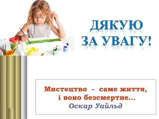 Мистецтво - саме життя,
і воно безсмертне…
Оскар Уайльд 
 