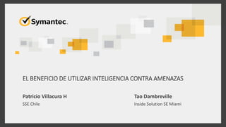 EL BENEFICIO DE UTILIZAR INTELIGENCIA CONTRA AMENAZAS
Patricio Villacura H
SSE Chile
Tao Dambreville
Inside Solution SE Miami
 