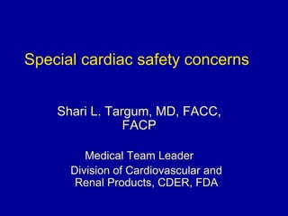 Special cardiac safety concerns
Shari L. Targum, MD, FACC,
FACP
Medical Team Leader
Division of Cardiovascular and
Renal Products, CDER, FDA
 
