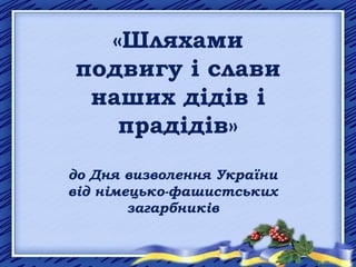 «Шляхами
подвигу і слави
наших дідів і
прадідів»
до Дня визволення України
від німецько-фашистських
загарбників
 