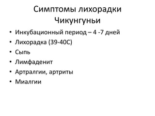 Симптомы лихорадки
Чикунгуньи
• Инкубационный период – 4 -7 дней
• Лихорадка (39-40С)
• Сыпь
• Лимфаденит
• Артралгии, артриты
• Миалгии
 
