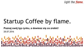 Startup Coffee by flame.
Poznaj swój typ rynku, a dowiesz się co zrobić!
28.07.2016
 
