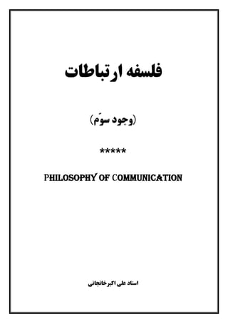‫ارﺗﺒﺎﻃﺎت‬ ‫ﻓﻠﺴﻔﻪ‬
)‫ّم‬‫ﻮ‬‫ﺳ‬ ‫وﺟﻮد‬(
*****
Philosophy of Communication
‫اﺳﺘﺎد‬‫اﮐﺒﺮﺧﺎﻧﺠﺎﻧﯽ‬ ‫ﻋﻠﯽ‬
 