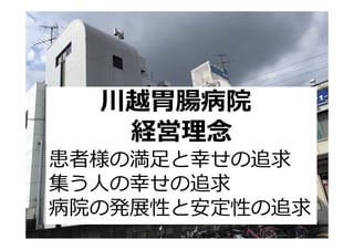 川越胃腸病院
経営理念
患者様の満足と幸せの追求
集う人の幸せの追求
病院の発展性と安定性の追求
 