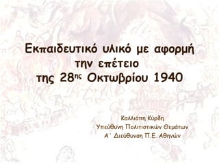 Εκπαιδευτικό υλικό με αφορμή
την επέτειο
της 28ης
Οκτωβρίου 1940
Καλλιόπη Κύρδη
Υπεύθυνη Πολιτιστικών Θεμάτων
Α΄ Διεύθυνση Π.Ε. Αθηνών
 