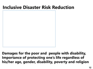 12
Inclusive Disaster Risk Reduction
Damages for the poor and people with disability,
Importance of protecting one’s life regardless of
his/her age, gender, disability, poverty and religion
http://www.efa-japan.org/?p=10458
 