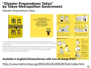 14
”Disaster Preparedness Tokyo”
by Tokyo Metropolitan Government
http://www.metro.tokyo.jp/ENGLISH/GUIDE/BOSAI/index.htm
Available in English/Chinese/Korean with free of charge (PDF)
 