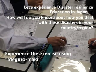 31
Let’s experience Disaster resilience
Education in Japan ！
How well do you know about how you deal
with these disasters in your
country/region?
Experience the exercise using
“Meguro-maki”
 