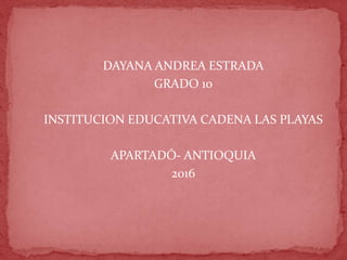 DAYANA ANDREA ESTRADA
GRADO 10
INSTITUCION EDUCATIVA CADENA LAS PLAYAS
APARTADÓ- ANTIOQUIA
2016
 