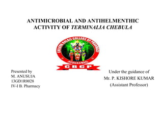 ANTIMICROBIAL AND ANTIHELMENTHIC
ACTIVITY OF TERMINALIA CHEBULA
Under the guidance of
Mr. P. KISHORE KUMAR
(Assistant Professor)
Presented by
M. ANUSUJA
13GD1R0028
IV-I B. Pharmacy
 