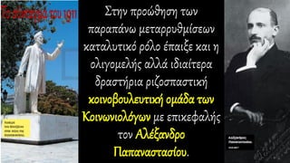 Στην προώθηση των
παραπάνω μεταρρυθμίσεων
καταλυτικό ρόλο έπαιξε και η
ολιγομελής αλλά ιδιαίτερα
δραστήρια ριζοσπαστική
κοινοβουλευτική ομάδα των
Κοινωνιολόγων με επικεφαλής
τον Αλέξανδρο
Παπαναστασίου.
 