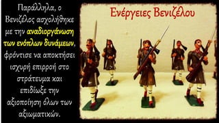 Παράλληλα, ο
Βενιζέλος ασχολήθηκε
με την αναδιοργάνωση
των ενόπλων δυνάμεων,
φρόντισε να αποκτήσει
ισχυρή επιρροή στο
στράτευμα και
επιδίωξε την
αξιοποίηση όλων των
αξιωματικών.
 