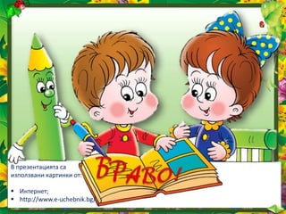 В презентацията са
използвани картинки от:
 Интернет;
 http://www.e-uchebnik.bg/
 
