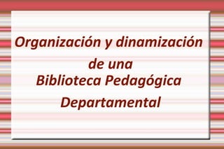 Organización y dinamización
de una
Biblioteca Pedagógica
Departamental
 