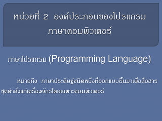 ภาษาโปรแกรม (Programming Language)
หมายถึง ภาษาประดิษฐ์ชนิดหนึ่งที่ออกแบบขึ้นมาเพื่อสื่อสาร
ชุดคาสั่งแก่เครื่องจักรโดยเฉพาะคอมพิวเตอร์
 