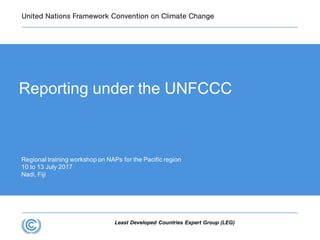 Least Developed Countries Expert Group (LEG)
Regional training workshop on NAPs for the Pacific region
10 to 13 July 2017
Nadi, Fiji
Reporting under the UNFCCC
 
