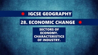 IGCSE GEOGRAPHY
28. ECONOMIC CHANGE
SECTORS OF
ECONOMY.
CHARACTERISTICS
OF INDUSTRY.
 