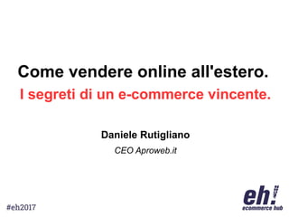 Come vendere online all'estero.
I segreti di un e-commerce vincente.
Daniele Rutigliano
CEO Aproweb.it
 