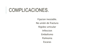 COMPLICACIONES.
Fijacion inestable.
No unión de fractura
Rigidez articular
Infeccion
Embolismo
Pulmonia
Escaras
 