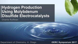 Hydrogen Production
Using Molybdenum
Disulfide Electrocatalysts
OERC Symposium 2017
Charlie Ruffman
Department of Chemistry, U. Otago
 