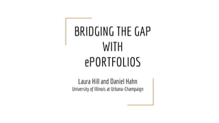 BRIDGING THE GAP
WITH
ePORTFOLIOS
Laura Hill and Daniel Hahn
University of Illinois at Urbana-Champaign
 