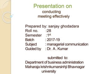 Presentation on
conducting
meeting effectively
Prepared by: sanjay ghodadara
Roll no. :28
Semester :1st
Batch : 2017-19
Subject : managerial communication
Guided by : Dr. A. Kumar
submitted to:
Department of business administration
Maharaja krishnkumarsinhji Bhavnagar
university
 