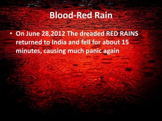 Blood-Red Rain
• On June 28,2012 The dreaded RED RAINS
returned to India and fell for about 15
minutes, causing much panic again
 