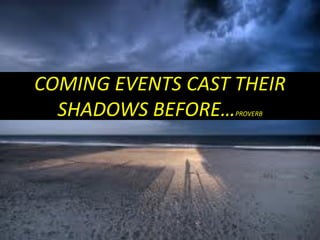 COMING EVENTS CAST THEIR
SHADOWS BEFORE…PROVERB
 