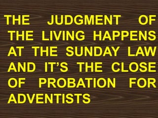 THE JUDGMENT OF
THE LIVING HAPPENS
AT THE SUNDAY LAW
AND IT’S THE CLOSE
OF PROBATION FOR
ADVENTISTS
 