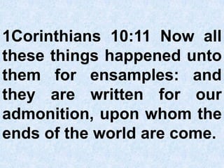 1Corinthians 10:11 Now all
these things happened unto
them for ensamples: and
they are written for our
admonition, upon whom the
ends of the world are come.
 