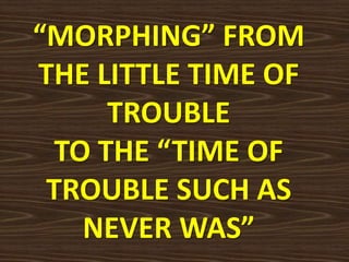 “MORPHING” FROM
THE LITTLE TIME OF
TROUBLE
TO THE “TIME OF
TROUBLE SUCH AS
NEVER WAS”
 