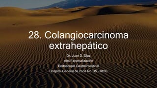 28. Colangiocarcinoma
extrahepático
Dr. Juan D. Díaz
Alta Especialización
Endoscopia Gastrointestinal
Hospital General de zona No. 35 - IMSS
 