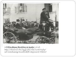 ▲ Ο Ελευθέριος Βενιζέλος σε άμαξα (1910).
http://eliaserver.elia.org.gr/elia/site/content.php?sel=22&showim
g=true&firstDt=0&present=438227
 